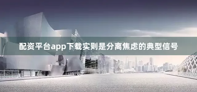 配资平台app下载实则是分离焦虑的典型信号