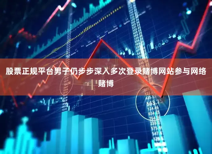 股票正规平台男子仍步步深入多次登录赌博网站参与网络赌博