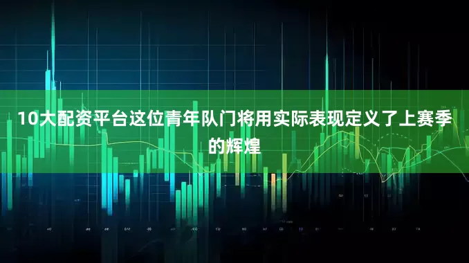 10大配资平台这位青年队门将用实际表现定义了上赛季的辉煌