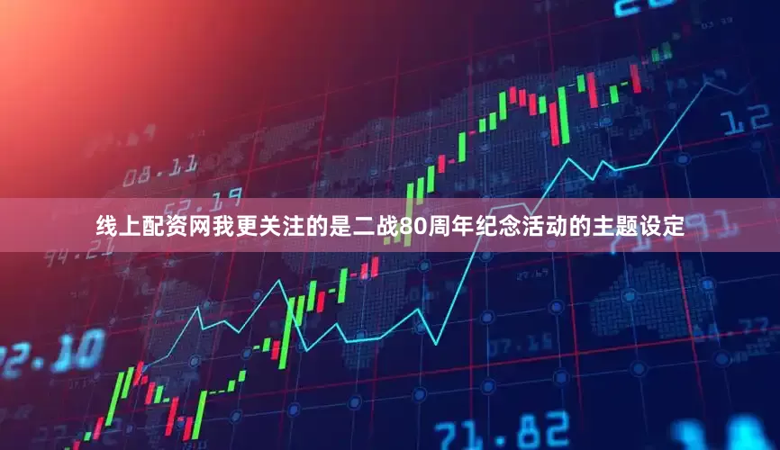线上配资网我更关注的是二战80周年纪念活动的主题设定