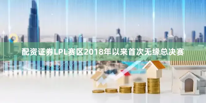 配资证券LPL赛区2018年以来首次无缘总决赛