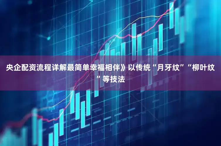央企配资流程详解最简单幸福相伴》以传统“月牙纹”“柳叶纹”等技法