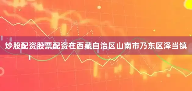 炒股配资股票配资在西藏自治区山南市乃东区泽当镇