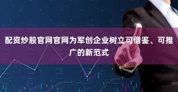 配资炒股官网官网为军创企业树立可借鉴、可推广的新范式