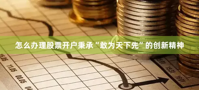怎么办理股票开户秉承“敢为天下先”的创新精神