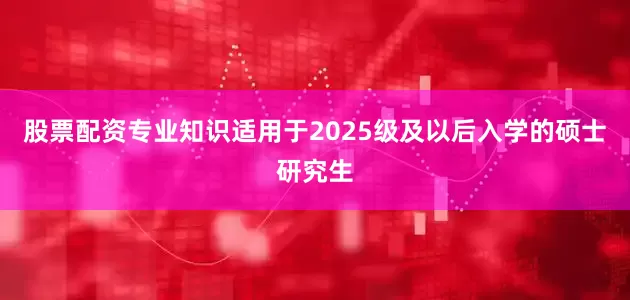 股票配资专业知识适用于2025级及以后入学的硕士研究生