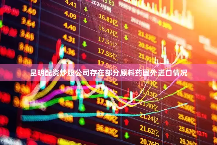 昆明配资炒股公司存在部分原料药国外进口情况