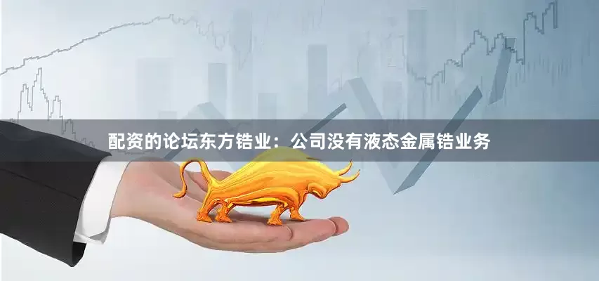 配资的论坛东方锆业：公司没有液态金属锆业务